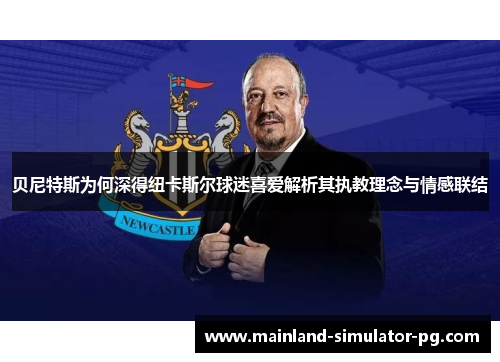 贝尼特斯为何深得纽卡斯尔球迷喜爱解析其执教理念与情感联结 贝尼特斯为何深得纽卡斯尔球迷喜爱解析其执教理念与情感联结