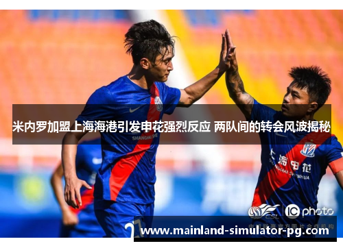 米内罗加盟上海海港引发申花强烈反应 两队间的转会风波揭秘