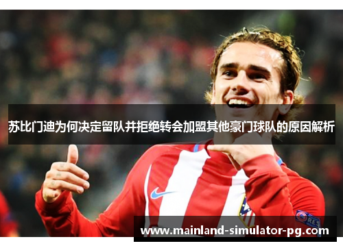 苏比门迪为何决定留队并拒绝转会加盟其他豪门球队的原因解析 苏比门迪为何决定留队并拒绝转会加盟其他豪门球队的原因解析