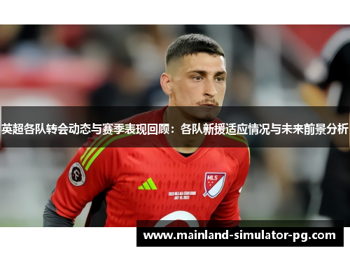 英超各队转会动态与赛季表现回顾:各队新援适应情况与未来前景分析 英超各队转会动态与赛季表现回顾:各队新援适应情况与未来前景分析