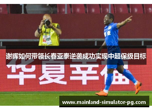 谢晖如何带领长春亚泰逆袭成功实现中超保级目标 谢晖如何带领长春亚泰逆袭成功实现中超保级目标