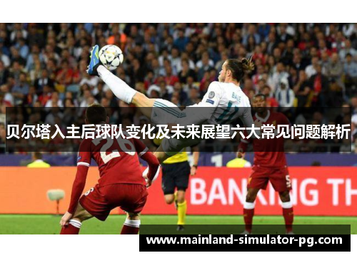 贝尔塔入主后球队变化及未来展望六大常见问题解析 贝尔塔入主后球队变化及未来展望六大常见问题解析