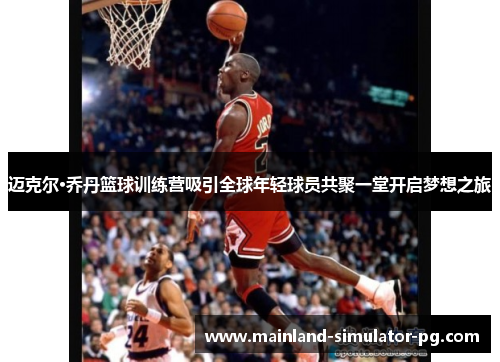 迈克尔·乔丹篮球训练营吸引全球年轻球员共聚一堂开启梦想之旅 迈克尔·乔丹篮球训练营吸引全球年轻球员共聚一堂开启梦想之旅