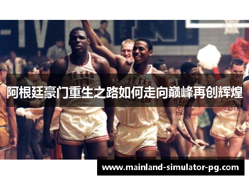 阿根廷豪门重生之路如何走向巅峰再创辉煌 阿根廷豪门重生之路如何走向巅峰再创辉煌