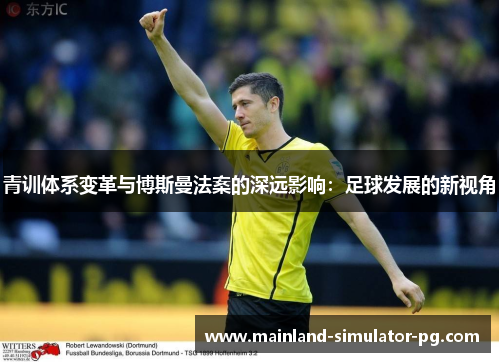 青训体系变革与博斯曼法案的深远影响:足球发展的新视角 青训体系变革与博斯曼法案的深远影响:足球发展的新视角