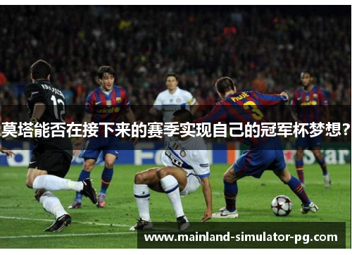 莫塔能否在接下来的赛季实现自己的冠军杯梦想？