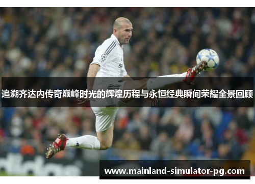 追溯齐达内传奇巅峰时光的辉煌历程与永恒经典瞬间荣耀全景回顾