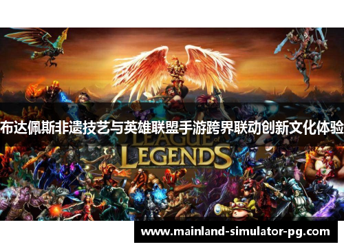 布达佩斯非遗技艺与英雄联盟手游跨界联动创新文化体验 布达佩斯非遗技艺与英雄联盟手游跨界联动创新文化体验