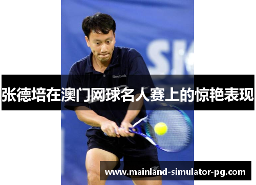 张德培在澳门网球名人赛上的惊艳表现 张德培在澳门网球名人赛上的惊艳表现