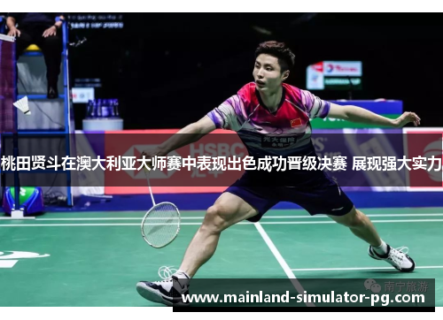 桃田贤斗在澳大利亚大师赛中表现出色成功晋级决赛 展现强大实力