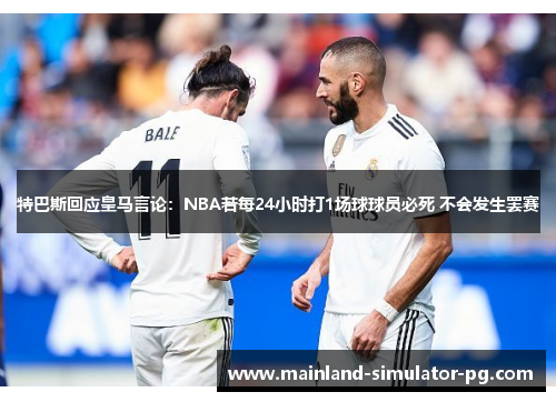 特巴斯回应皇马言论：NBA若每24小时打1场球球员必死 不会发生罢赛