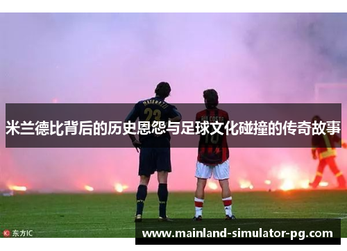 米兰德比背后的历史恩怨与足球文化碰撞的传奇故事