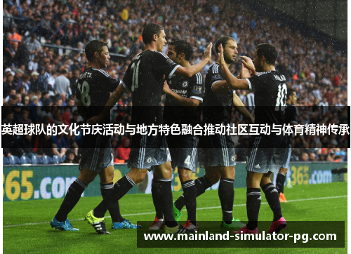 英超球队的文化节庆活动与地方特色融合推动社区互动与体育精神传承