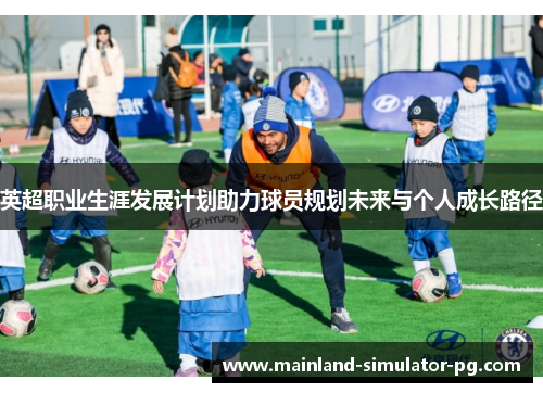 英超职业生涯发展计划助力球员规划未来与个人成长路径