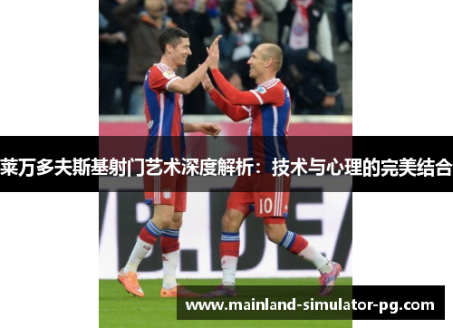 莱万多夫斯基射门艺术深度解析：技术与心理的完美结合