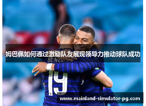 姆巴佩如何通过激励队友展现领导力推动球队成功