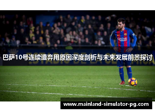 巴萨10号连续遭弃用原因深度剖析与未来发展前景探讨