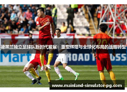 德黑兰独立足球队新时代发展：重塑辉煌与全球化布局的战略转型