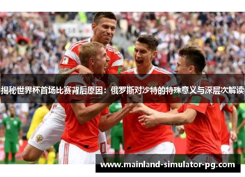 揭秘世界杯首场比赛背后原因：俄罗斯对沙特的特殊意义与深层次解读