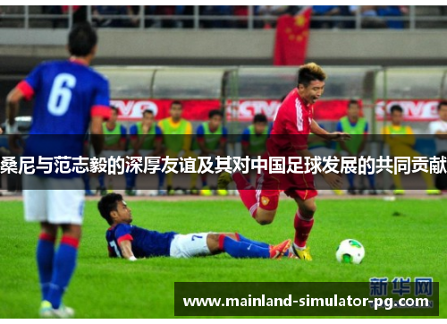 桑尼与范志毅的深厚友谊及其对中国足球发展的共同贡献