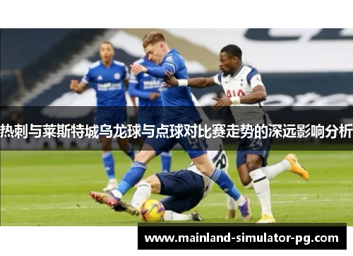 热刺与莱斯特城乌龙球与点球对比赛走势的深远影响分析