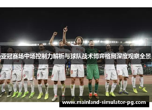 亚冠赛场中场控制力解析与球队战术博弈格局深度观察全景