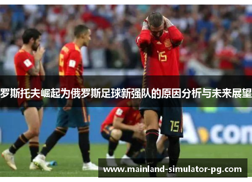 罗斯托夫崛起为俄罗斯足球新强队的原因分析与未来展望