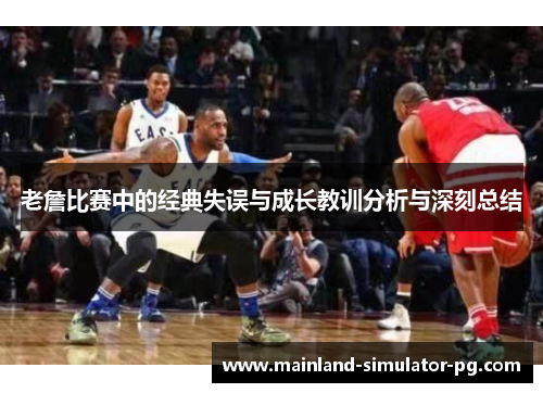 老詹比赛中的经典失误与成长教训分析与深刻总结 老詹比赛中的经典失误与成长教训分析与深刻总结