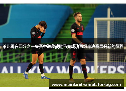 莱比锡在四分之一决赛中逆袭战胜马竞成功晋级半决赛展开新的征程 莱比锡在四分之一决赛中逆袭战胜马竞成功晋级半决赛展开新的征程