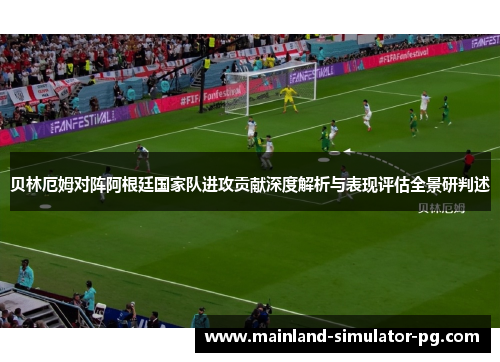 贝林厄姆对阵阿根廷国家队进攻贡献深度解析与表现评估全景研判述 贝林厄姆对阵阿根廷国家队进攻贡献深度解析与表现评估全景研判述