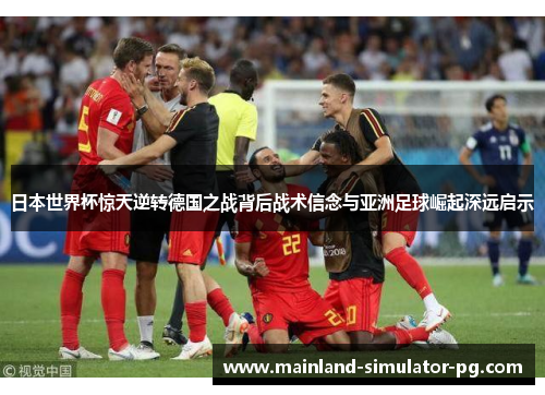 日本世界杯惊天逆转德国之战背后战术信念与亚洲足球崛起深远启示 日本世界杯惊天逆转德国之战背后战术信念与亚洲足球崛起深远启示