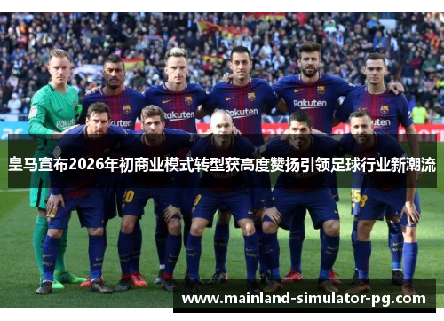 皇马宣布2026年初商业模式转型获高度赞扬引领足球行业新潮流 皇马宣布2026年初商业模式转型获高度赞扬引领足球行业新潮流