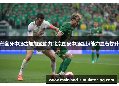 葡萄牙中场古加加盟助力北京国安中场组织能力显著提升 葡萄牙中场古加加盟助力北京国安中场组织能力显著提升