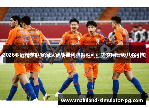 2026亚冠精英联赛淘汰赛战罢利雅得胜利强势突围晋级八强引热 2026亚冠精英联赛淘汰赛战罢利雅得胜利强势突围晋级八强引热
