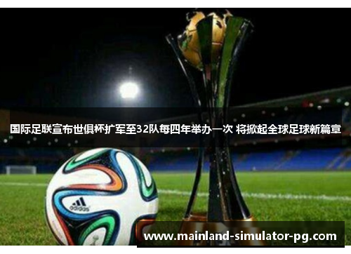 国际足联宣布世俱杯扩军至32队每四年举办一次 将掀起全球足球新篇章 国际足联宣布世俱杯扩军至32队每四年举办一次 将掀起全球足球新篇章