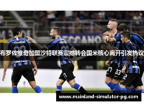 布罗佐维奇加盟沙特联赛震撼转会国米核心离开引发热议 布罗佐维奇加盟沙特联赛震撼转会国米核心离开引发热议